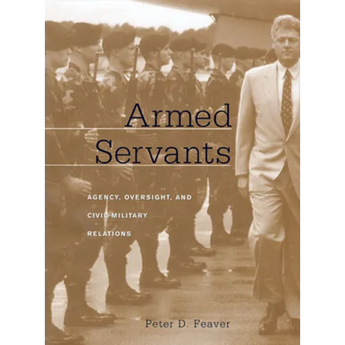 Armed Servants: Agency, Oversight, and Civil-Military Relations - Paperback