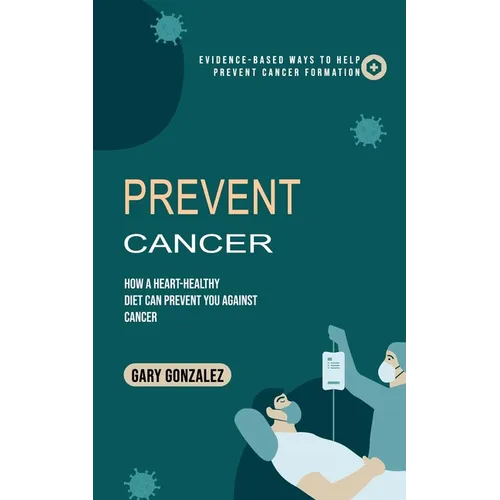 Prevent Cancer: Evidence-based Ways to Help Prevent Cancer Formation (How a Heart-healthy Diet Can Prevent You against Cancer) - Paperback