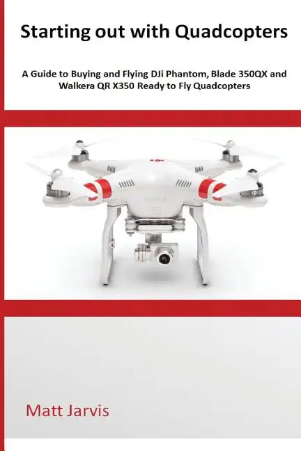 Starting out with Quadcopters: A Guide to Buying and Flying DJi Phantom, Blade 350QX and Walkera QR X350 Ready to Fly Quadcopters - Paperback