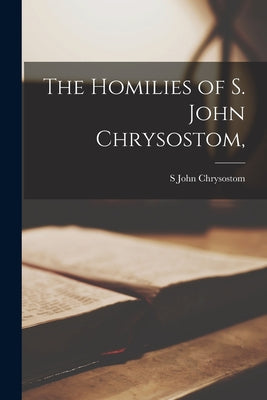 The Homilies of S. John Chrysostom, - Paperback