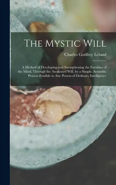 The Mystic Will: A Method of Developing and Strengthening the Faculties of the Mind, through the Awakened Will, by a Simple, Scientific - Hardcover