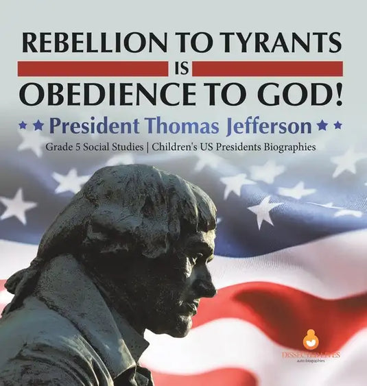 Rebellion to Tyrants is Obedience to God!: President Thomas Jefferson Grade 5 Social Studies Children's US Presidents Biographies - Hardcover