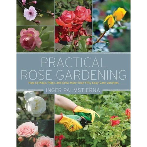 Practical Rose Gardening: How to Place, Plant, and Grow More Than Fifty Easy-Care Varieties - Paperback
