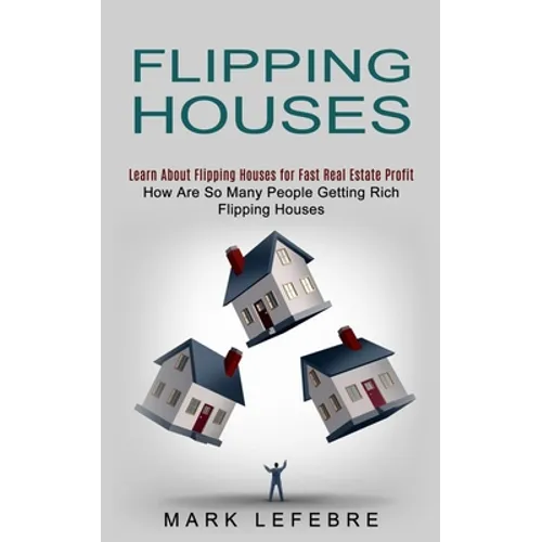 Flipping Houses: Learn About Flipping Houses for Fast Real Estate Profit (How Are So Many People Getting Rich Flipping Houses) - Paperback