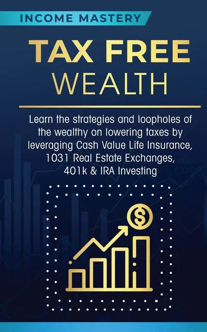 Tax Free Wealth: Learn the strategies and loopholes of the wealthy on lowering taxes by leveraging Cash Value Life Insurance, 1031 Real - Paperback