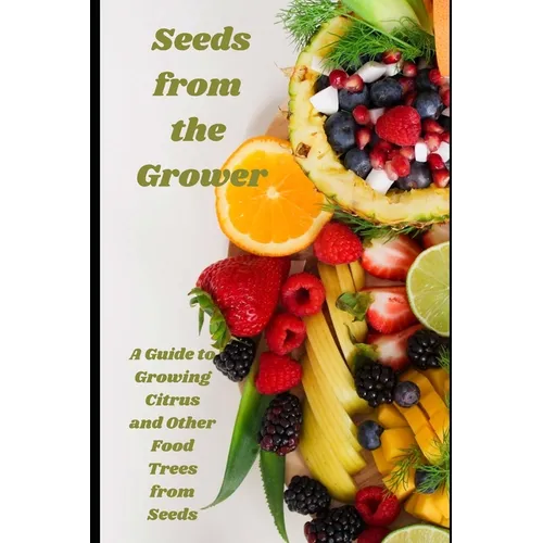 Seeds from the Grower: A Guide to Growing Citrus and Other Food Trees from Seeds - Paperback