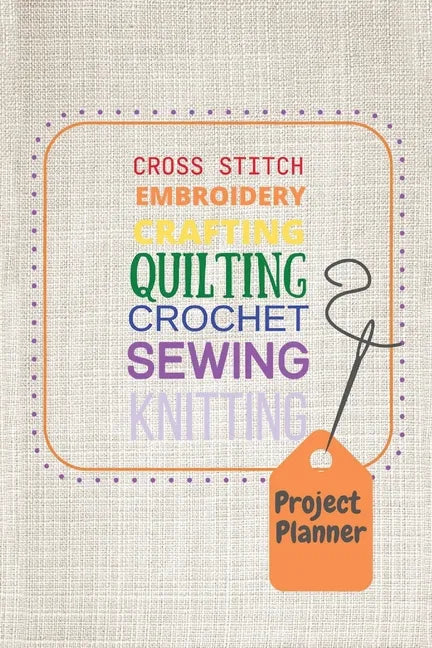 Project Planner: Cross Stitch, Embroidery, Crafting, Quilting, Crochet, Sewing, Knitting - Paperback
