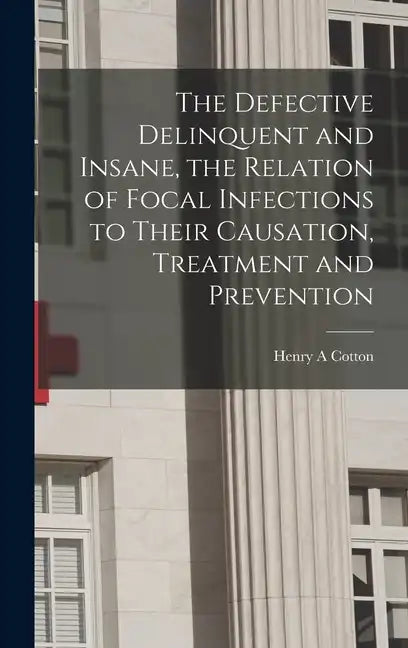 The Defective Delinquent and Insane, the Relation of Focal Infections to Their Causation, Treatment and Prevention - Hardcover