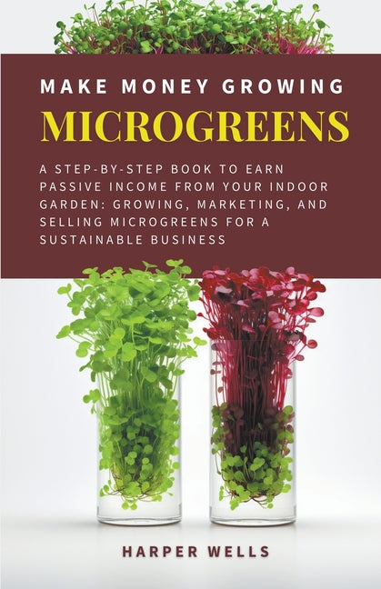 Make Money Growing Microgreens: A Step-By-Step Book to Earn Passive Income From Your Indoor Garden Growing, Marketing, and Selling Microgreens for a S - Paperback