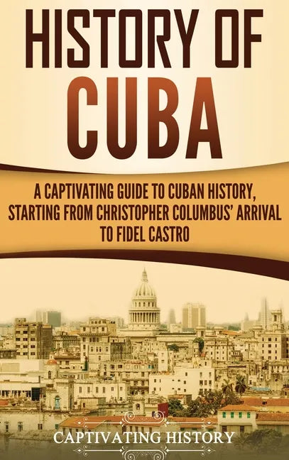 History of Cuba: A Captivating Guide to Cuban History, Starting from Christopher Columbus' Arrival to Fidel Castro - Hardcover