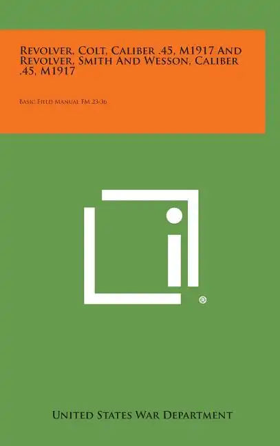 Revolver, Colt, Caliber .45, M1917 and Revolver, Smith and Wesson, Caliber .45, M1917: Basic Field Manual FM 23-36 - Hardcover