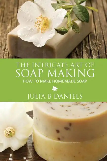 The Intricate Art of Soap Making: How to Make Homemade Soap - Paperback