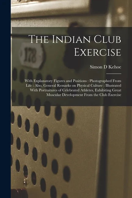 The Indian Club Exercise: With Explanatory Figures and Positions: Photographed From Life: Also, General Remarks on Physical Culture: Illustrated - Paperback