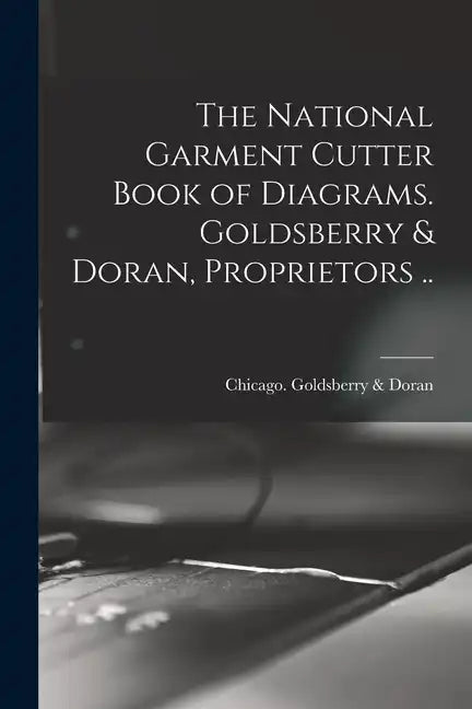The National Garment Cutter Book of Diagrams. Goldsberry & Doran, Proprietors .. - Paperback