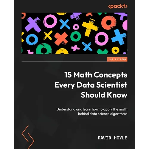 15 Math Concepts Every Data Scientist Should Know: Understand and learn how to apply the math behind data science algorithms - Paperback