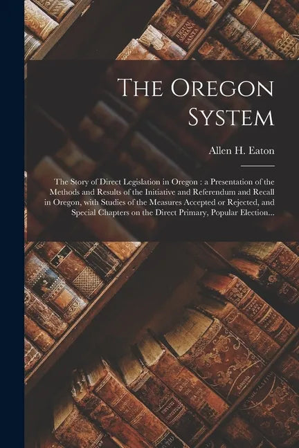 The Oregon System: the Story of Direct Legislation in Oregon: a Presentation of the Methods and Results of the Initiative and Referendum - Paperback
