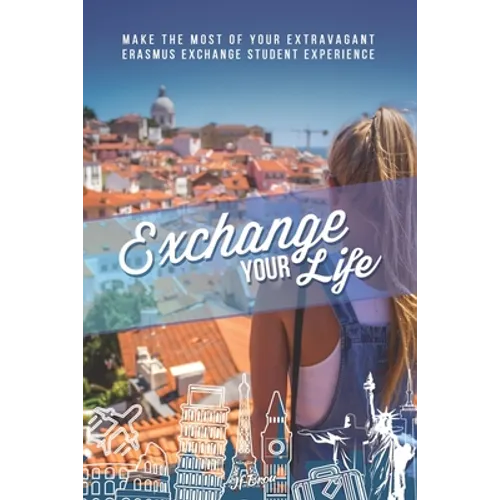 Exchange Your Life: Make the Most of your Extravagant Exchange Students Erasmus Experience - Paperback