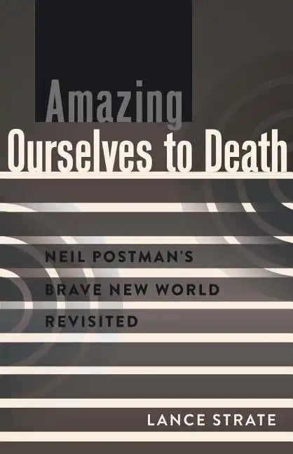 Amazing Ourselves to Death: Neil Postman's Brave New World Revisited - Paperback