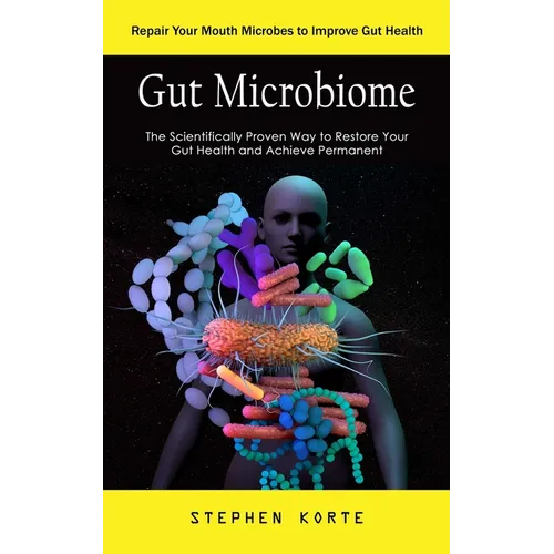 Gut Microbiome: Repair Your Mouth Microbes to Improve Gut Health (The Scientifically Proven Way to Restore Your Gut Health and Achieve - Paperback