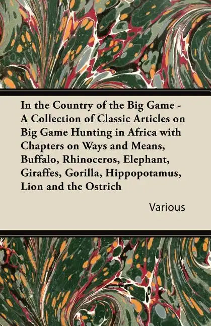 In the Country of the Big Game - A Collection of Classic Articles on Big Game Hunting in Africa with Chapters on Ways and Means, Buffalo, Rhinoceros, - Paperback