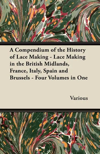A Compendium of the History of Lace Making - Lace Making in the British Midlands, France, Italy, Spain and Brussels - Four Volumes in One - Paperback