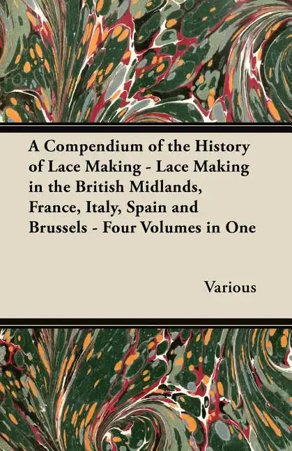 A Compendium of the History of Lace Making - Lace Making in the British Midlands, France, Italy, Spain and Brussels - Four Volumes in One - Paperback