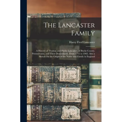 The Lancaster Family: A History of Thomas and Phebe Lancaster, of Bucks County, Pennsylvania, and Their Descendants, From 1711 to 1902. Also - Paperback