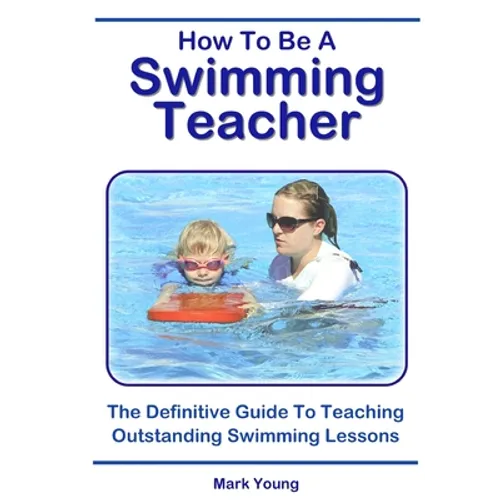How To Be A Swimming Teacher: The Definitive Guide To Teaching Outstanding Swimming Lessons - Paperback