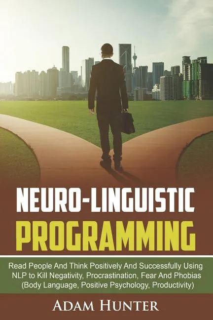 Neuro-Linguistic Programming: Read People And Think Positively And Successfully Using NLP to Kill Negativity, Procrastination, Fear And Phobias (Bod - Paperback