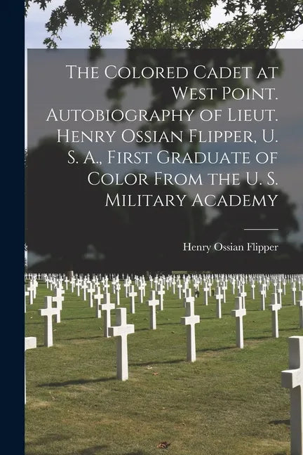 The Colored Cadet at West Point. Autobiography of Lieut. Henry Ossian Flipper, U. S. A., First Graduate of Color From the U. S. Military Academy - Paperback