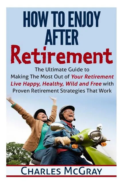 How to Enjoy After Retirement: Your Ultimate Guide to Living Happy, Carefree, and Financially Free - Paperback