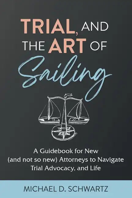 Trial and the Art of Sailing: A Guidebook for New (and Not So New) Attorneys to Navigate Trial Advocacy, and Life - Paperback