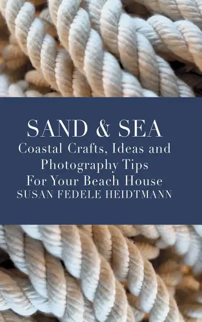 Sand & Sea: Coastal Crafts, Ideas and Photography Tips for Your Beach House - Hardcover