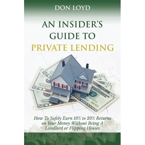 An Insider's Guide to Private Lending: How to Safely Earn 10% to 20% Returns on Your Money Without Being a Landlord or Flipping Houses - Paperback