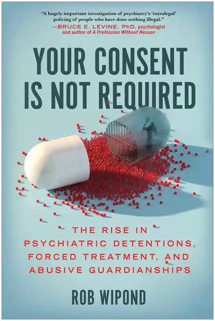 Your Consent Is Not Required: The Rise in Psychiatric Detentions, Forced Treatment, and Abusive Guardianships - Hardcover