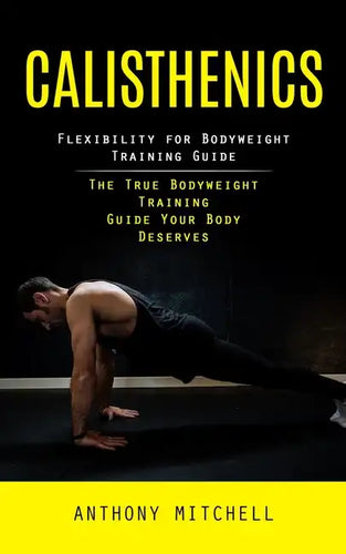 Calisthenics: Flexibility for Bodyweight Training Guide (The True Bodyweight Training Guide Your Body Deserves) - Paperback