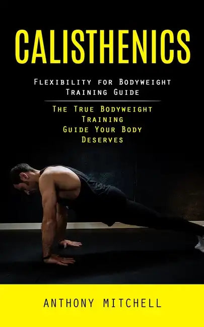 Calisthenics: Flexibility for Bodyweight Training Guide (The True Bodyweight Training Guide Your Body Deserves) - Paperback