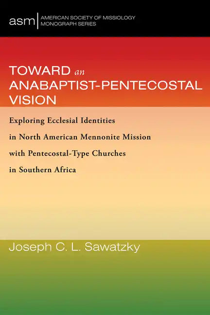 Toward an Anabaptist-Pentecostal Vision: Exploring Ecclesial Identities in North American Mennonite Mission with Pentecostal-Type Churches in Southern - Paperback