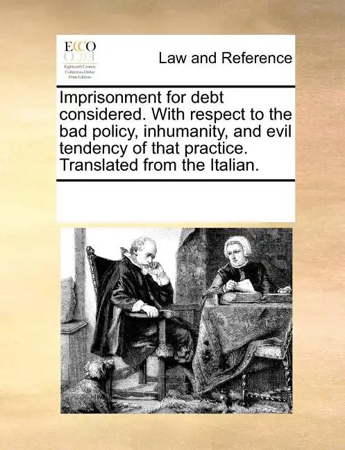Imprisonment for Debt Considered. with Respect to the Bad Policy, Inhumanity, and Evil Tendency of That Practice. Translated from the Italian. - Paperback