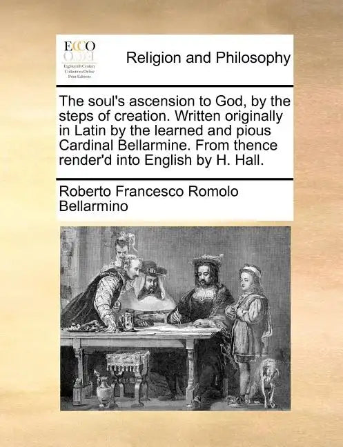 The Soul's Ascension to God, by the Steps of Creation. Written Originally in Latin by the Learned and Pious Cardinal Bellarmine. from Thence Render'd - Paperback