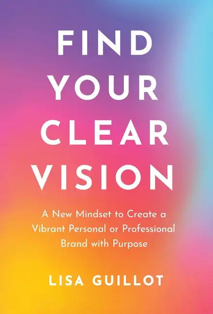 Find Your Clear Vision: A New Mindset to Create a Vibrant Personal or Professional Brand with Purpose - Hardcover