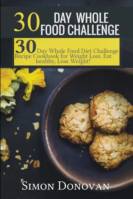 30 Day Whole Food Challenge: 30-Day Whole Food Diet Challenge Recipe Cookbook for Weight Loss Eat healthy, Lose Weight! - Paperback