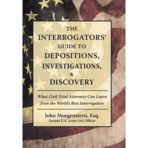 The Interrogators' Guide to Depositions, Investigations, & Discovery: What Civil Trial Attorneys Can Learn from the World's Best Interrogators - Hardcover