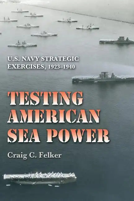Testing American Sea Power: U.S. Navy Strategic Exercises, 1923-1940 Volume 107 - Paperback