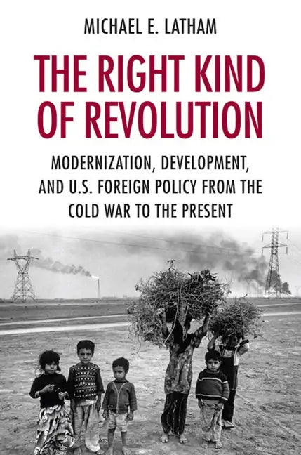The Right Kind of Revolution: Modernization, Development, and U.S. Foreign Policy from the Cold War to the Present - Paperback