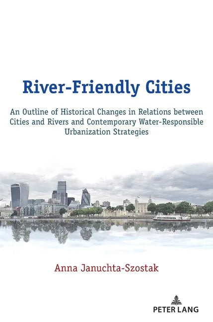 River-Friendly Cities: An Outline of Historical Changes in Relations between Cities and Rivers and Contemporary Water-Responsible Urbanization Strateg - Hardcover