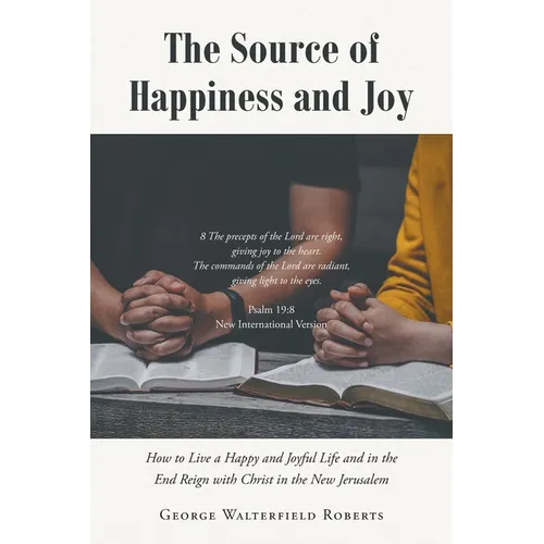 The Source of Happiness and Joy: How to Live a Happy and Joyful Life and in the End Reign with Christ in the New Jerusalem - Paperback