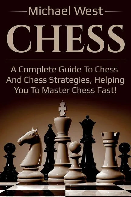 Chess: A complete guide to Chess and Chess strategies, helping you to master Chess fast! - Paperback