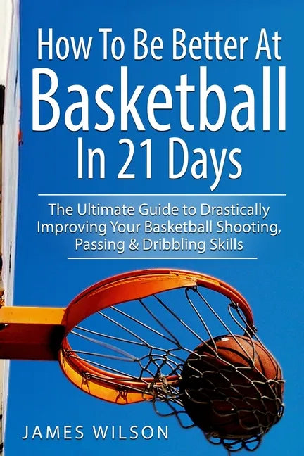 How to Be Better At Basketball in 21 days: The Ultimate Guide to Drastically Improving Your Basketball Shooting, Passing and Dribbling Skills - Paperback