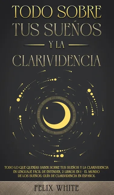Todo Sobre tus Sueños y la Clarividencia: Todo lo que Querías Saber Sobre tus Sueños y la Clarividencia en Lenguaje Fácil de Entender. 2 Libros en 1 - - Hardcover